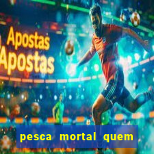 pesca mortal quem morreu pesca mortal todd morreu